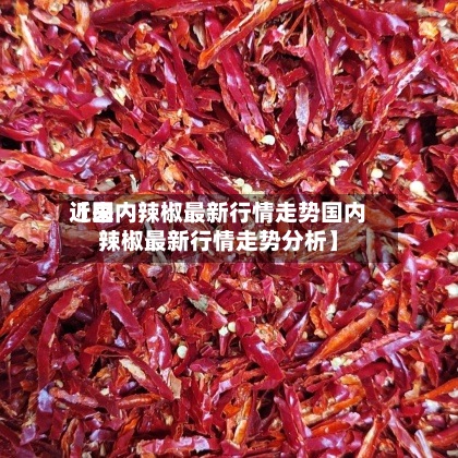 近来
【国内辣椒最新行情走势国内辣椒最新行情走势分析】-第3张图片