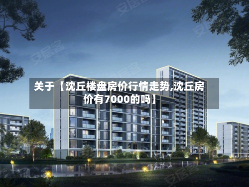 关于【沈丘楼盘房价行情走势,沈丘房价有7000的吗】-第3张图片