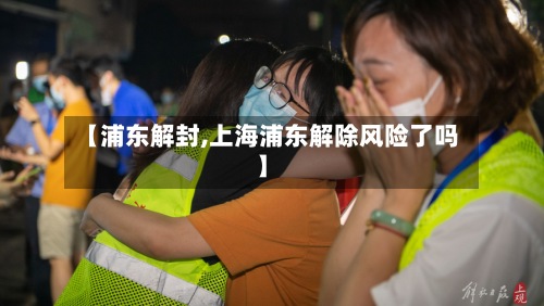 【浦东解封,上海浦东解除风险了吗】-第2张图片