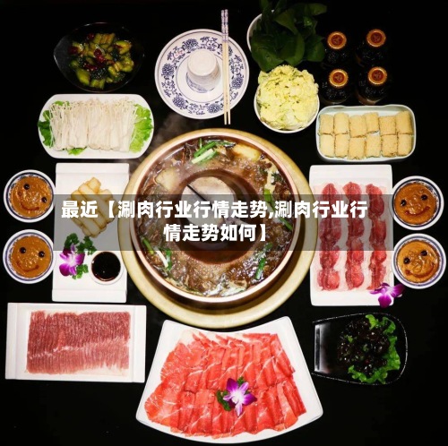 最近【涮肉行业行情走势,涮肉行业行情走势如何】