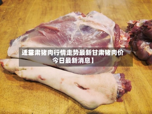 近来【甘肃猪肉行情走势最新甘肃猪肉价今日最新消息】