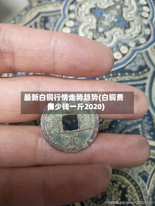 最新白铜行情走势趋势(白铜费用
多少钱一斤2020)-第2张图片