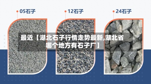 最近【湖北石子行情走势最新,湖北省哪个地方有石子厂】-第2张图片
