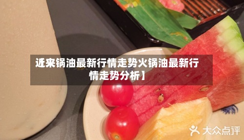 近来
【火锅油最新行情走势火锅油最新行情走势分析】