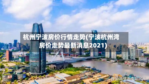 杭州宁波房价行情走势(宁波杭州湾房价走势最新消息2021)