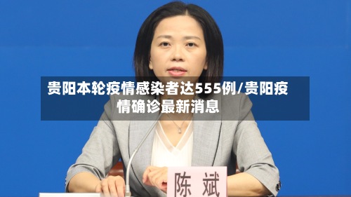 贵阳本轮疫情感染者达555例/贵阳疫情确诊最新消息