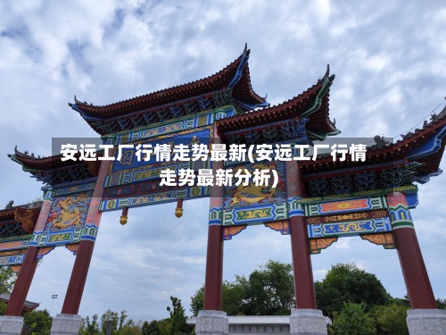 安远工厂行情走势最新(安远工厂行情走势最新分析)-第3张图片