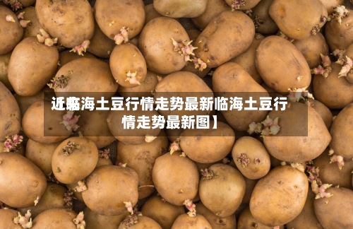 近来
【临海土豆行情走势最新临海土豆行情走势最新图】