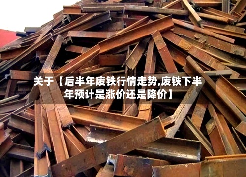 关于【后半年废铁行情走势,废铁下半年预计是涨价还是降价】-第2张图片