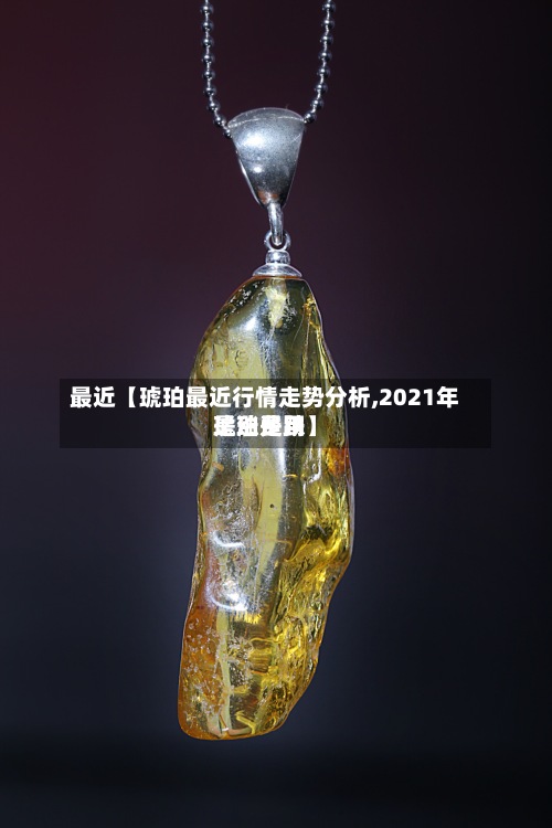 最近【琥珀最近行情走势分析,2021年琥珀费用
是涨是跌】