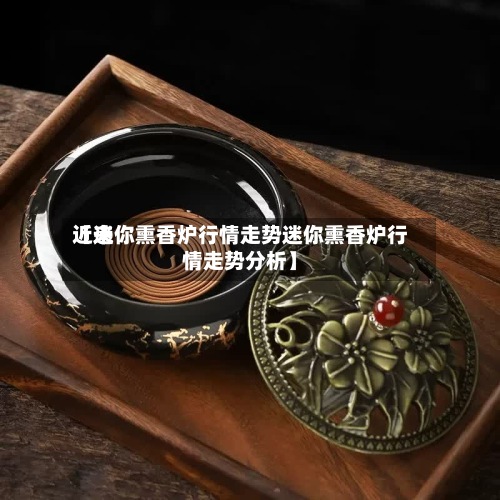 近来
【迷你熏香炉行情走势迷你熏香炉行情走势分析】-第2张图片
