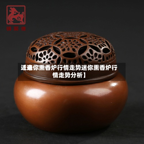 近来
【迷你熏香炉行情走势迷你熏香炉行情走势分析】