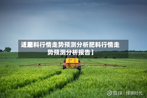 近来
【肥料行情走势预测分析肥料行情走势预测分析报告】