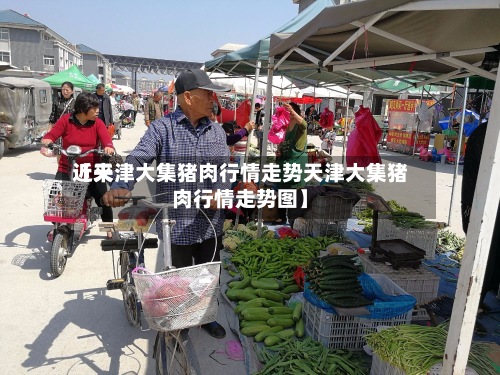 近来
【天津大集猪肉行情走势天津大集猪肉行情走势图】