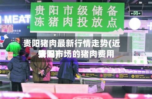 贵阳猪肉最新行情走势(近来
贵阳市场的猪肉费用
情况)