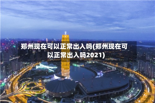 郑州现在可以正常出入吗(郑州现在可以正常出入吗2021)-第2张图片