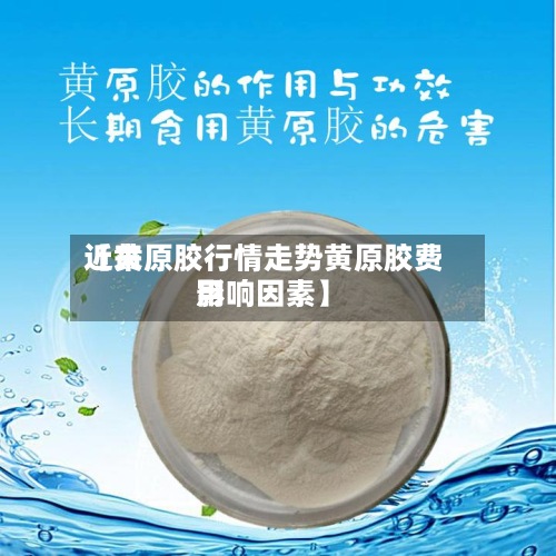 近来
【黄原胶行情走势黄原胶费用
影响因素】-第2张图片