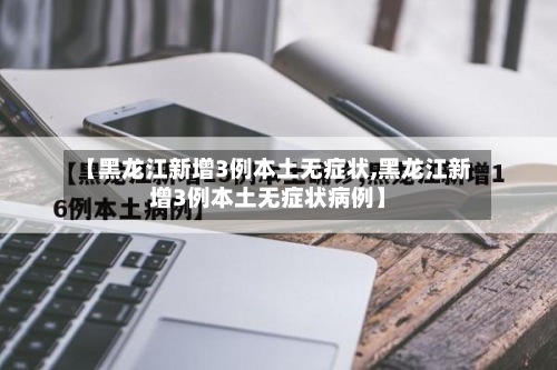【黑龙江新增3例本土无症状,黑龙江新增3例本土无症状病例】