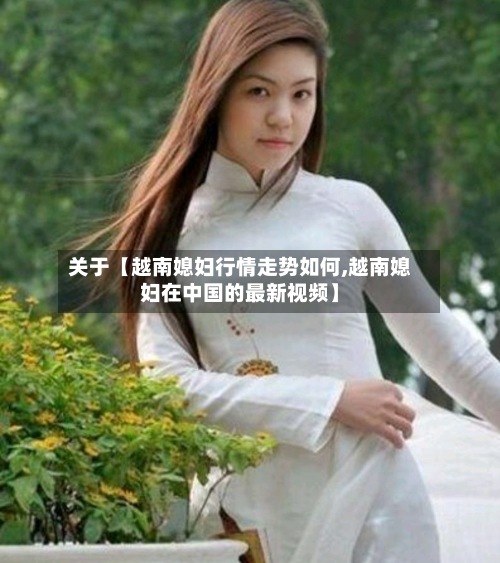 关于【越南媳妇行情走势如何,越南媳妇在中国的最新视频】