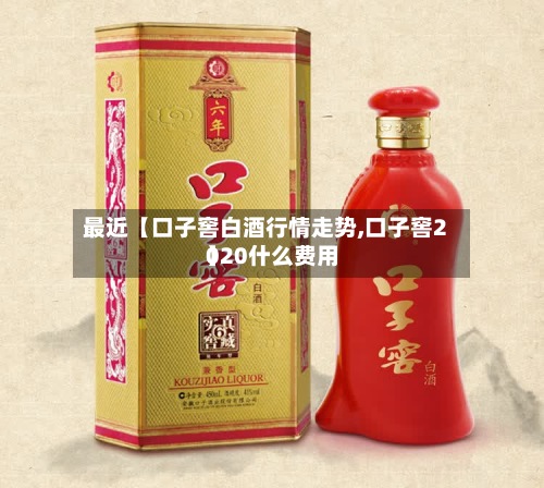 最近【口子窖白酒行情走势,口子窖2020什么费用
】