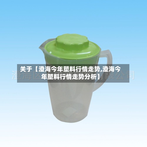 关于【澄海今年塑料行情走势,澄海今年塑料行情走势分析】