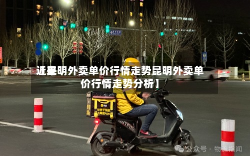 近来
【昆明外卖单价行情走势昆明外卖单价行情走势分析】