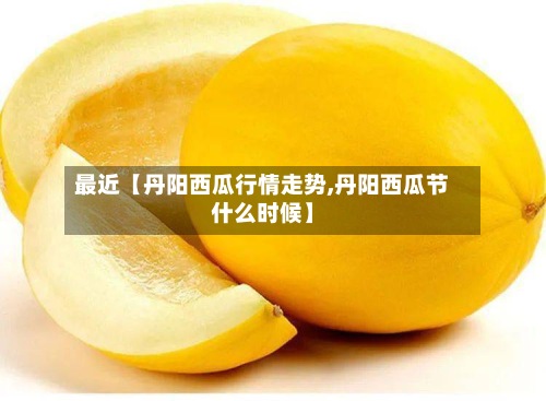 最近【丹阳西瓜行情走势,丹阳西瓜节什么时候】-第2张图片