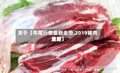 关于【牛尾行情最新走势,2019猪肉费用
走势】