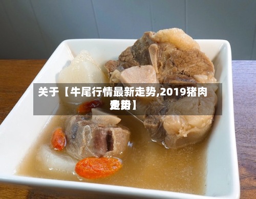 关于【牛尾行情最新走势,2019猪肉费用走势】-第2张图片
