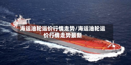 海运油轮运价行情走势/海运油轮运价行情走势最新-第2张图片