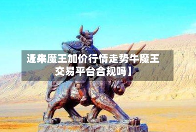 近来
【牛魔王加价行情走势牛魔王交易平台合规吗】-第2张图片