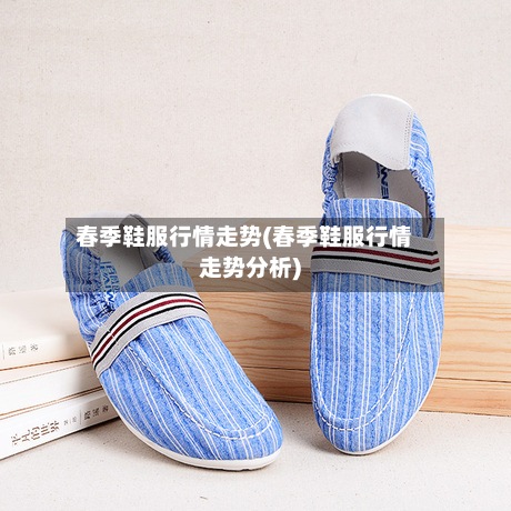 春季鞋服行情走势(春季鞋服行情走势分析)