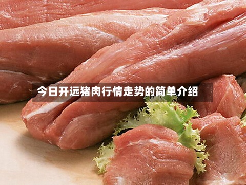 今日开远猪肉行情走势的简单介绍