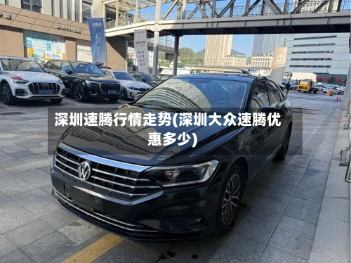 深圳速腾行情走势(深圳大众速腾优惠多少)-第2张图片