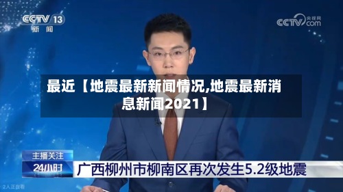 最近【地震最新新闻情况,地震最新消息新闻2021】