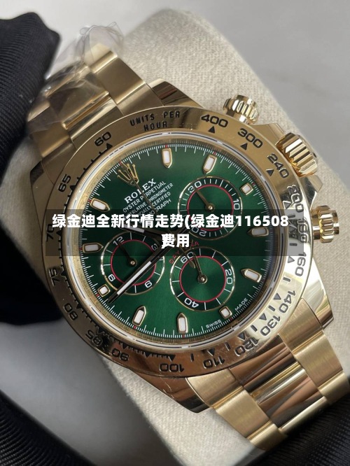 绿金迪全新行情走势(绿金迪116508费用
)