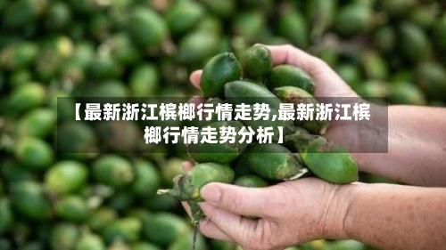 【最新浙江槟榔行情走势,最新浙江槟榔行情走势分析】