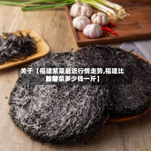 关于【福建紫菜最近行情走势,福建比较好
的紫菜多少钱一斤】
