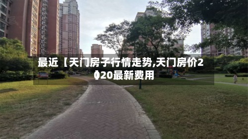 最近【天门房子行情走势,天门房价2020最新费用
】