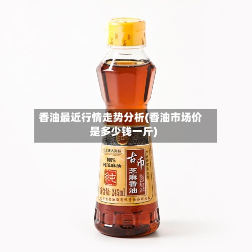 香油最近行情走势分析(香油市场价是多少钱一斤)-第2张图片