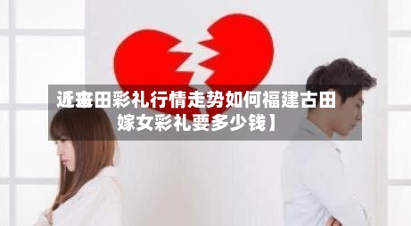 近来【古田彩礼行情走势如何福建古田嫁女彩礼要多少钱】-第3张图片