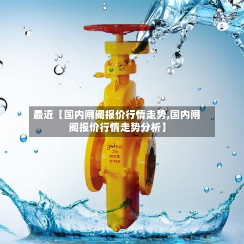 最近【国内闸阀报价行情走势,国内闸阀报价行情走势分析】-第2张图片