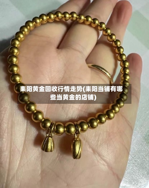 耒阳黄金回收行情走势(耒阳当铺有哪些当黄金的店铺)