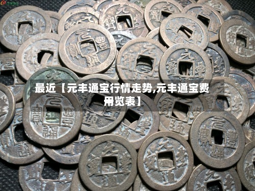 最近【元丰通宝行情走势,元丰通宝费用一览表】
