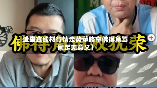 近来
【国鑫线材行情走势董路拿佛得角骂国足无意义】