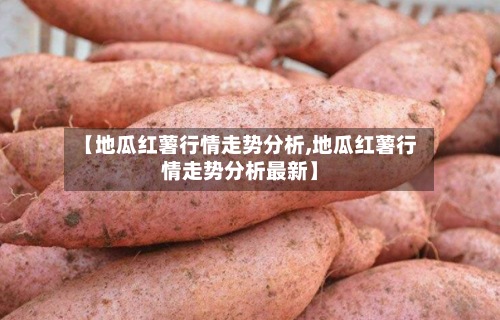 【地瓜红薯行情走势分析,地瓜红薯行情走势分析最新】