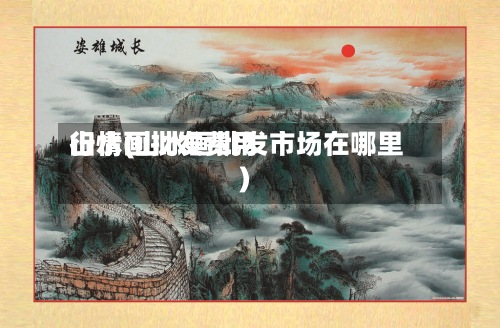 山水画批发费用
行情(山水画批发市场在哪里)