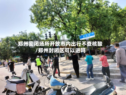 郑州密闭场所开放市内出行不查核酸/郑州封闭区可以进吗