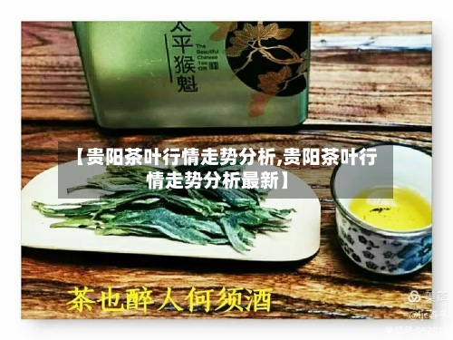【贵阳茶叶行情走势分析,贵阳茶叶行情走势分析最新】-第2张图片