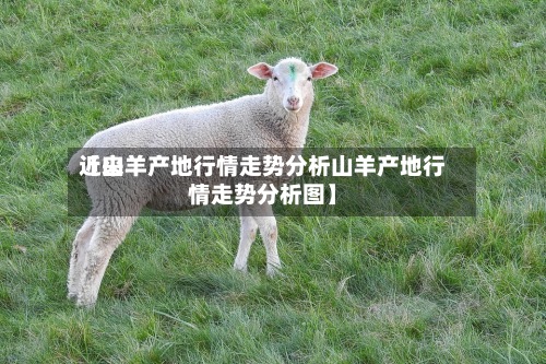 近来
【山羊产地行情走势分析山羊产地行情走势分析图】-第2张图片